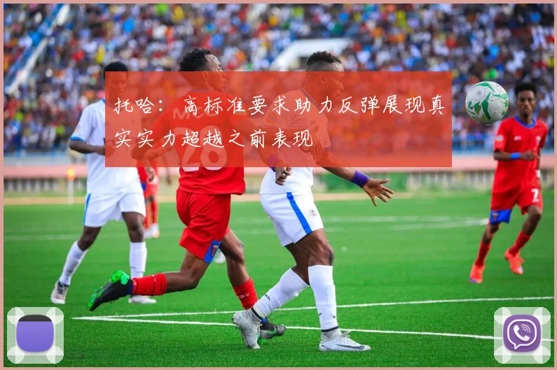 托哈：高标准要求助力反弹展现真实实力超越之前表现