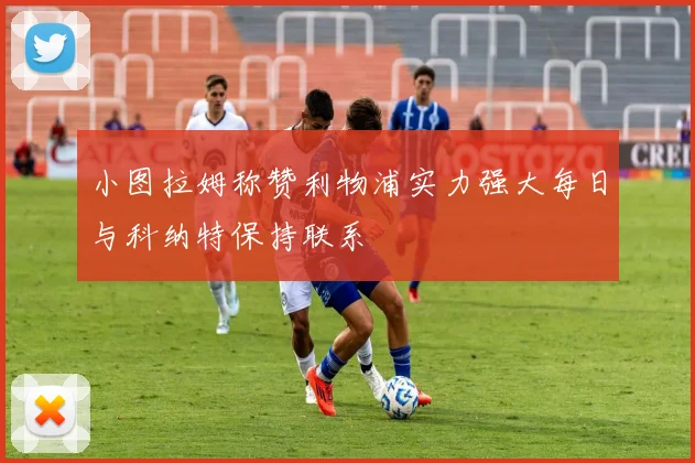 小图拉姆称赞利物浦实力强大每日与科纳特保持联系