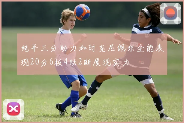 绝平三分助力加时克尼佩尔全能表现20分6板4助2断展现实力