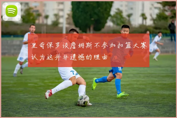 里奇保罗谈詹姆斯不参加扣篮大赛认为这并非遗憾的理由