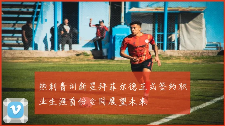 热刺青训新星拜菲尔德正式签约职业生涯首份合同展望未来