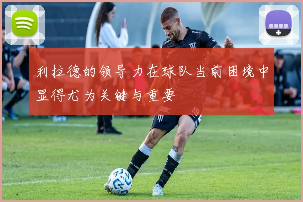 利拉德的领导力在球队当前困境中显得尤为关键与重要