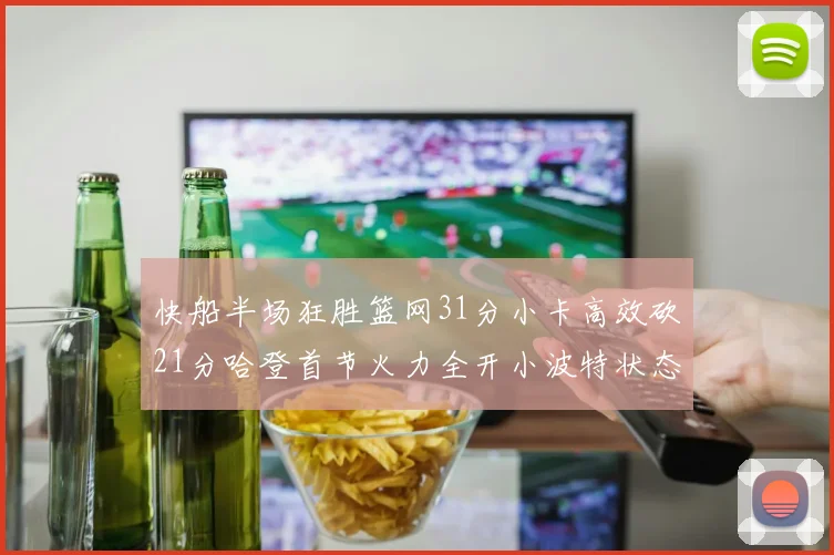 快船半场狂胜篮网31分小卡高效砍21分哈登首节火力全开小波特状态低迷