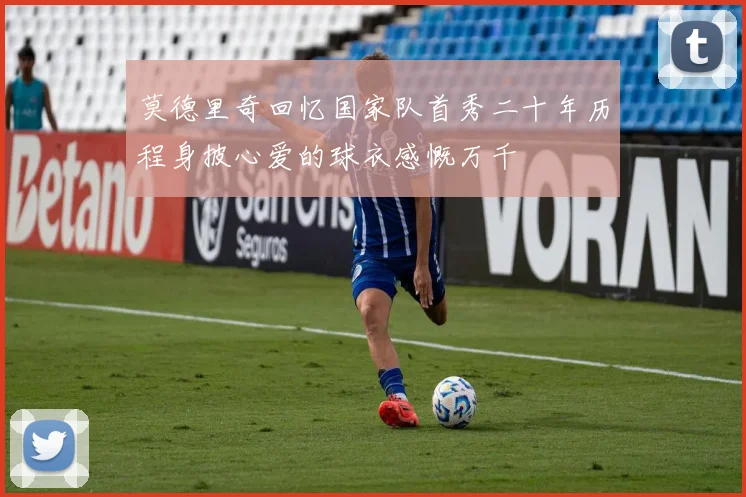 莫德里奇回忆国家队首秀二十年历程身披心爱的球衣感慨万千