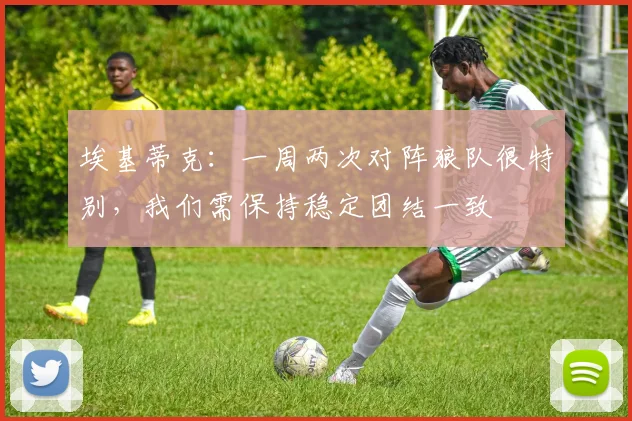 埃基蒂克：一周两次对阵狼队很特别，我们需保持稳定团结一致