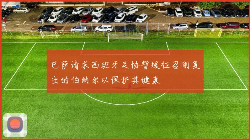 巴萨请求西班牙足协暂缓征召刚复出的伯纳尔以保护其健康