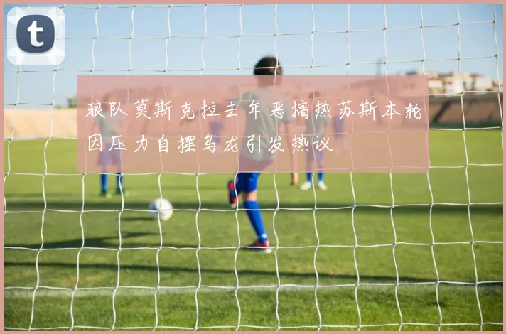 狼队莫斯克拉去年恶搞热苏斯本轮因压力自摆乌龙引发热议