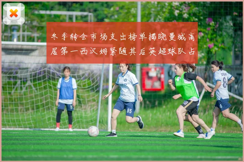 冬季转会市场支出榜单揭晓曼城高居第一西汉姆紧随其后英超球队占据五席