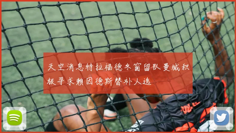 天空消息特拉福德冬窗留队曼城积极寻求赖因德斯替补人选