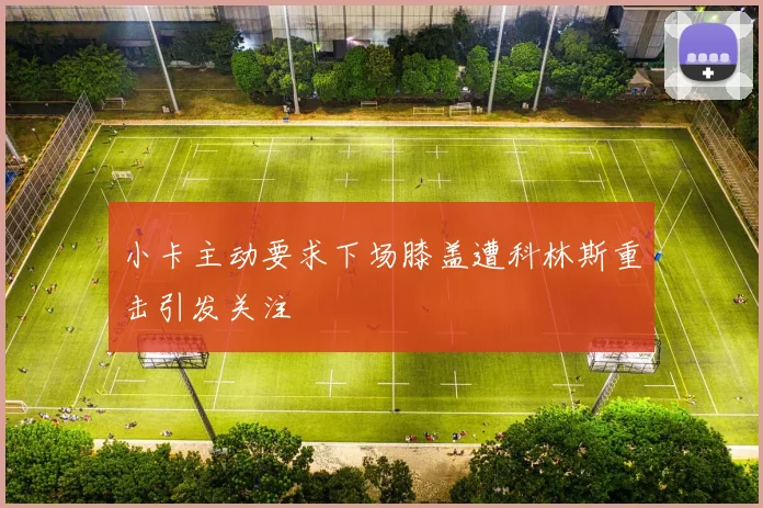 小卡主动要求下场膝盖遭科林斯重击引发关注