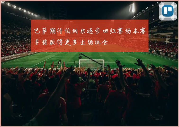 巴萨期待伯纳尔逐步回归赛场本赛季将获得更多出场机会
