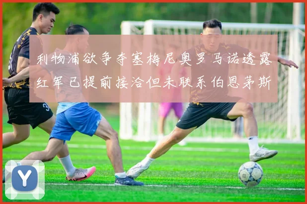 利物浦欲争夺塞梅尼奥罗马诺透露红军已提前接洽但未联系伯恩茅斯