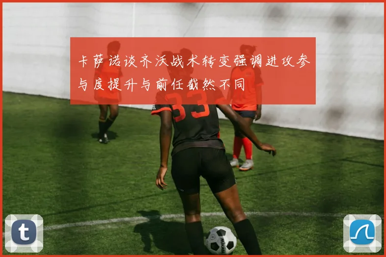 卡萨诺谈齐沃战术转变强调进攻参与度提升与前任截然不同