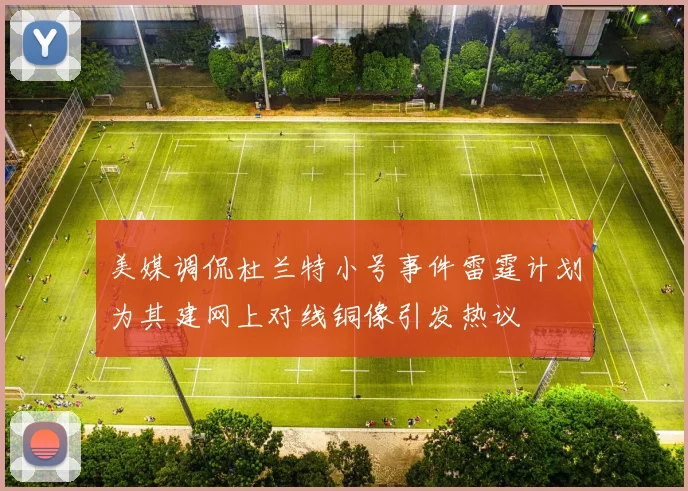 美媒调侃杜兰特小号事件雷霆计划为其建网上对线铜像引发热议