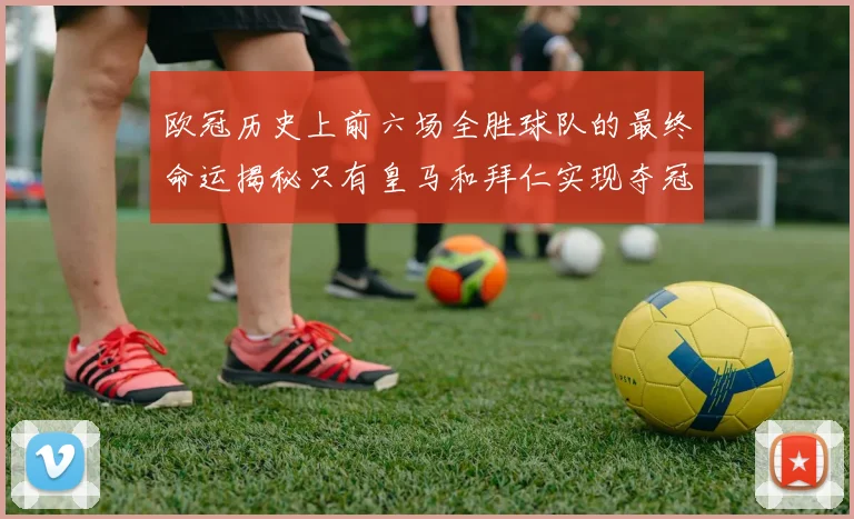 欧冠历史上前六场全胜球队的最终命运揭秘只有皇马和拜仁实现夺冠梦想