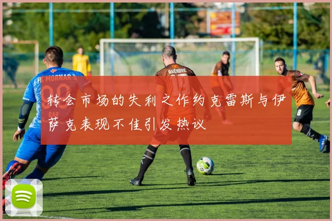 转会市场的失利之作约克雷斯与伊萨克表现不佳引发热议