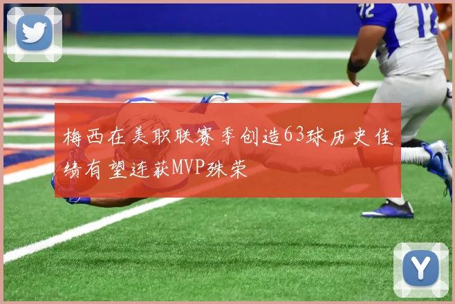 梅西在美职联赛季创造63球历史佳绩有望连获MVP殊荣