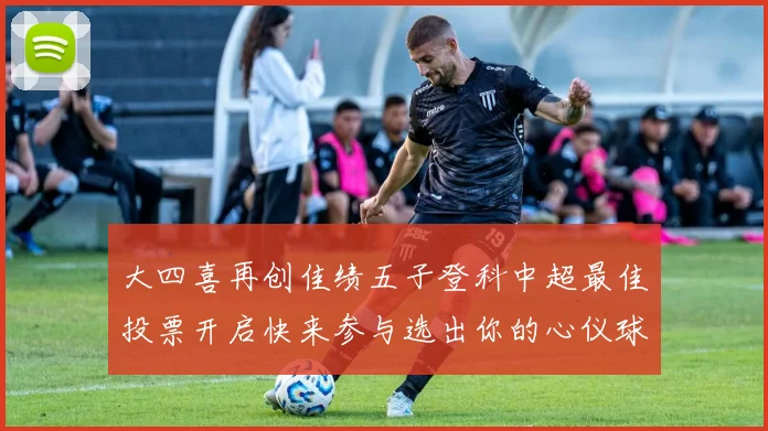 大四喜再创佳绩五子登科中超最佳投票开启快来参与选出你的心仪球员