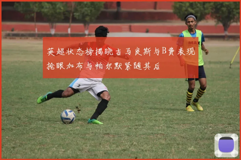 英超状态榜揭晓吉马良斯与B费表现抢眼加布与帕尔默紧随其后