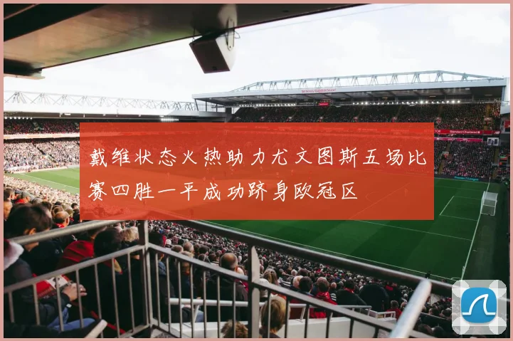 戴维状态火热助力尤文图斯五场比赛四胜一平成功跻身欧冠区