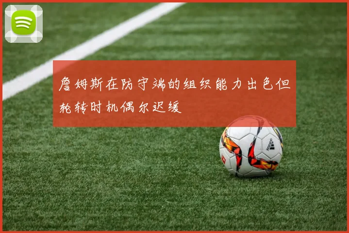 詹姆斯在防守端的组织能力出色但轮转时机偶尔迟缓