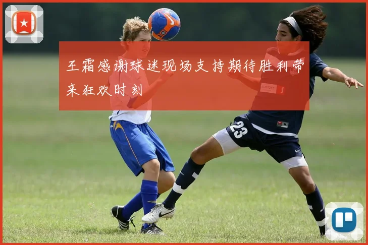 王霜感谢球迷现场支持期待胜利带来狂欢时刻