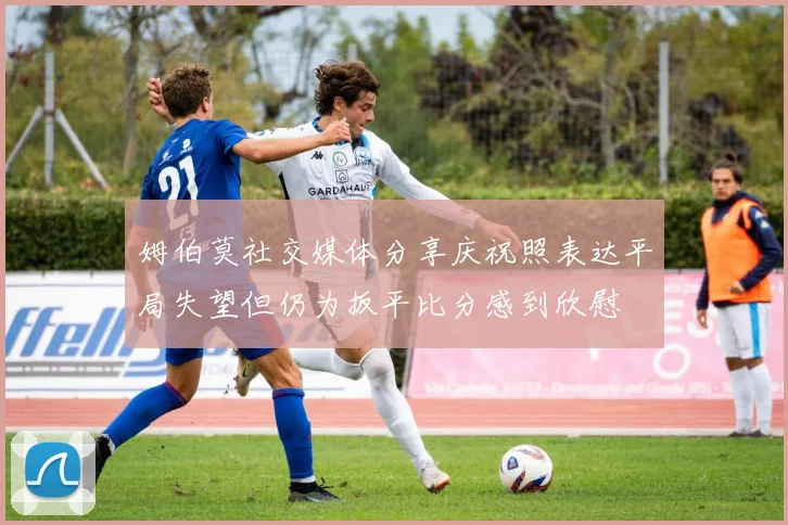 姆伯莫社交媒体分享庆祝照表达平局失望但仍为扳平比分感到欣慰