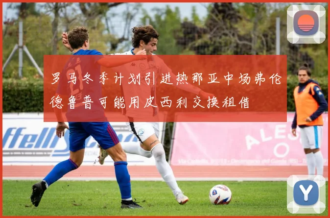 罗马冬季计划引进热那亚中场弗伦德鲁普可能用皮西利交换租借