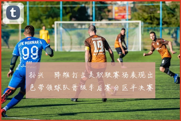 孙兴慜降维打击美职联赛场表现出色带领球队晋级季后赛分区半决赛