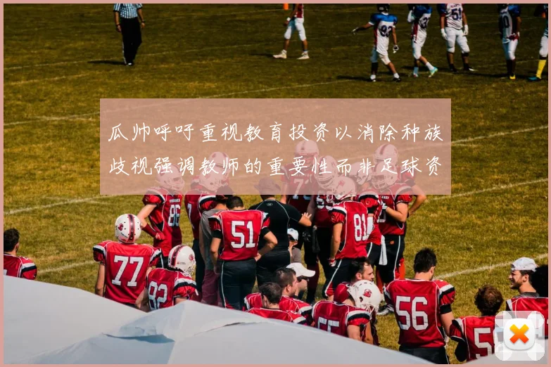 瓜帅呼吁重视教育投资以消除种族歧视强调教师的重要性而非足球资金
