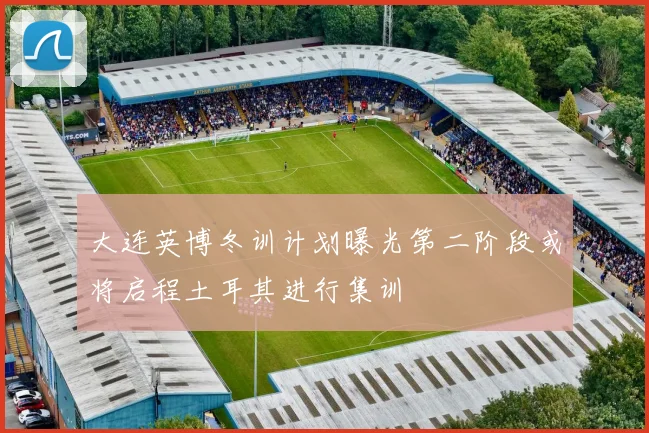 大连英博冬训计划曝光第二阶段或将启程土耳其进行集训