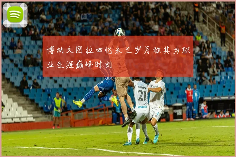 博纳文图拉回忆米兰岁月称其为职业生涯巅峰时刻