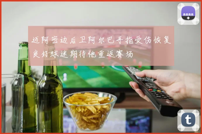 迈阿密边后卫阿尔巴手指受伤恢复良好球迷期待他重返赛场