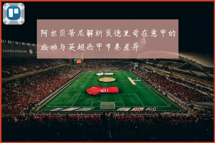 阿尔贝蒂尼解析莫德里奇在意甲的成功与英超西甲节奏差异