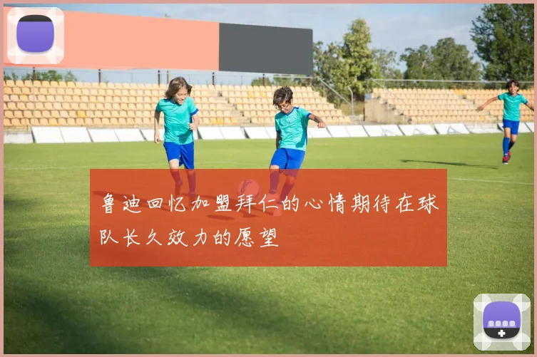 鲁迪回忆加盟拜仁的心情期待在球队长久效力的愿望