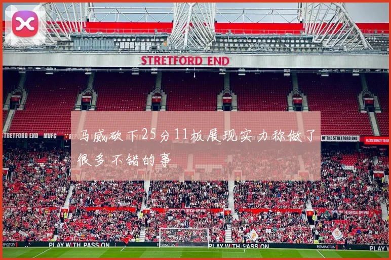 马威砍下25分11板展现实力称做了很多不错的事