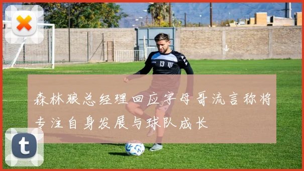森林狼总经理回应字母哥流言称将专注自身发展与球队成长