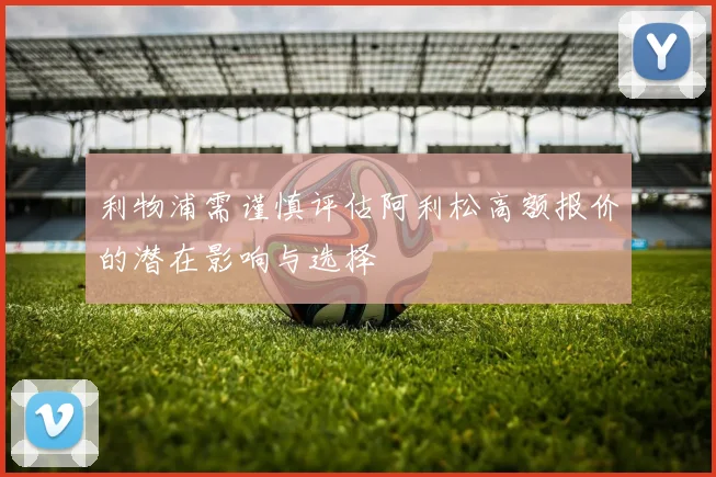 利物浦需谨慎评估阿利松高额报价的潜在影响与选择