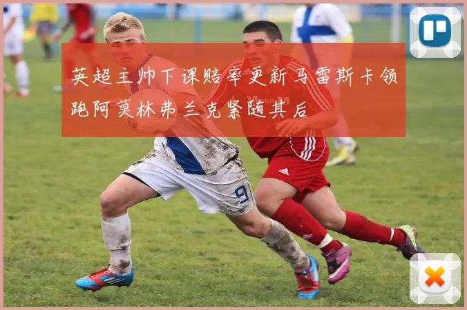 英超主帅下课赔率更新马雷斯卡领跑阿莫林弗兰克紧随其后