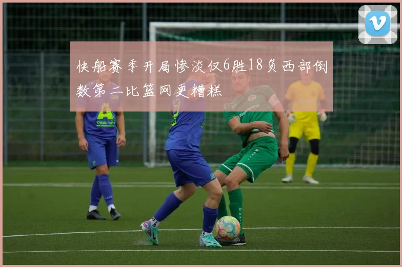 快船赛季开局惨淡仅6胜18负西部倒数第二比篮网更糟糕