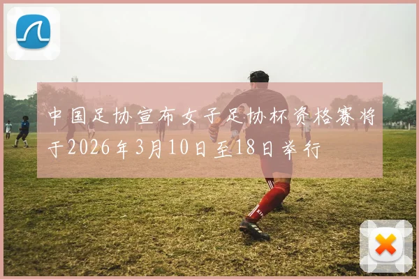 中国足协宣布女子足协杯资格赛将于2026年3月10日至18日举行