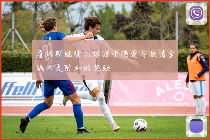 詹姆斯继续打球源于热爱与激情金钱只是附加的奖励