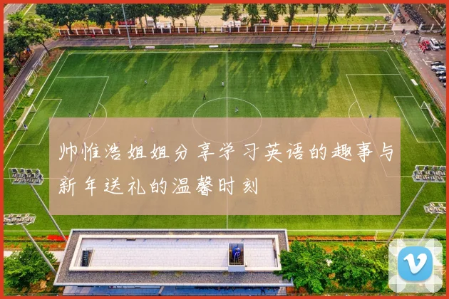 帅惟浩姐姐分享学习英语的趣事与新年送礼的温馨时刻