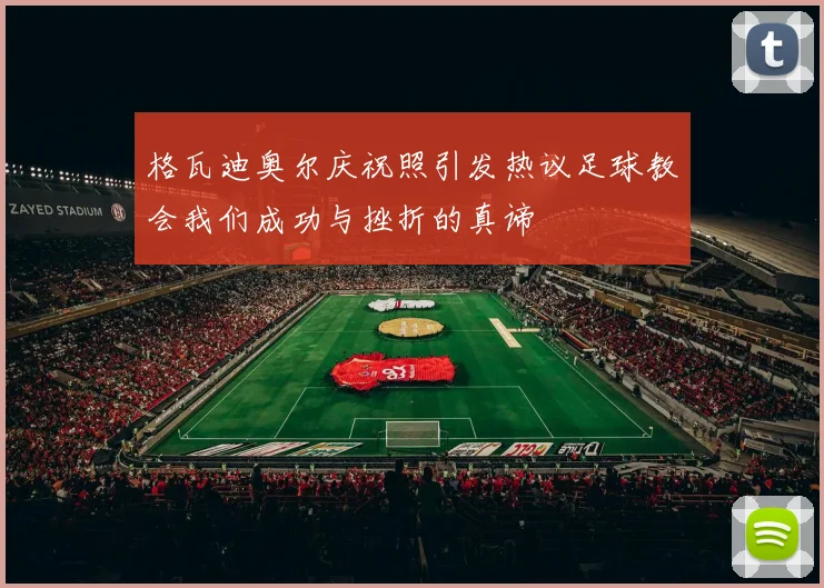 格瓦迪奥尔庆祝照引发热议足球教会我们成功与挫折的真谛
