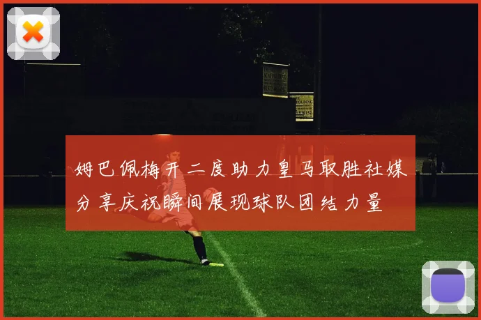 姆巴佩梅开二度助力皇马取胜社媒分享庆祝瞬间展现球队团结力量